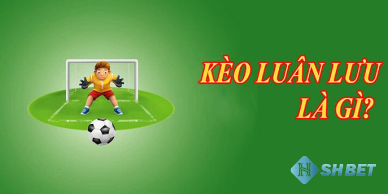 kèo luân lưu Kèo luân lưu là gì?