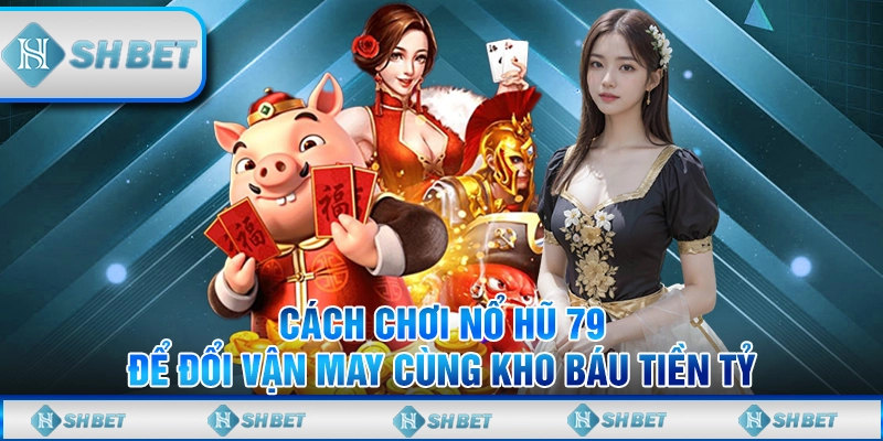 Cách Chơi Nổ Hũ 79 Để Đổi Vận May Cùng Kho Báu Tiền Tỷ
