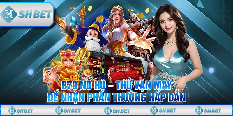 B79 Nổ Hũ – Thử Vận May Để Nhận Phần Thưởng Hấp Dẫn