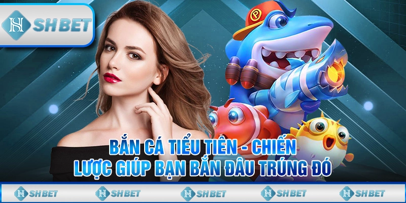 Bắn Cá Tiểu Tiên - Chiến Lược Giúp Bạn Bắn Đâu Trúng Đó